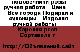 подсвечники розы ручная работа › Цена ­ 1 - Все города Подарки и сувениры » Изделия ручной работы   . Карелия респ.,Сортавала г.